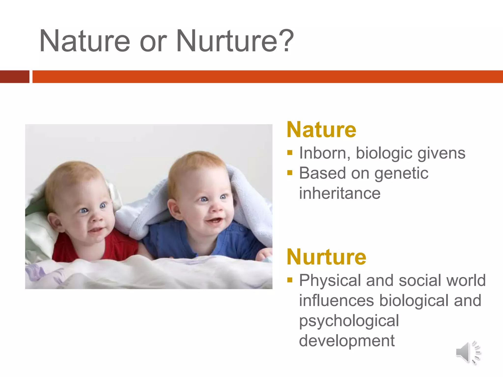 Nature or Nurture?
Nature
 Inborn, biologic givens
 Based on genetic
inheritance
Nurture
 Physical and social world
influences biological and
psychological
development
 