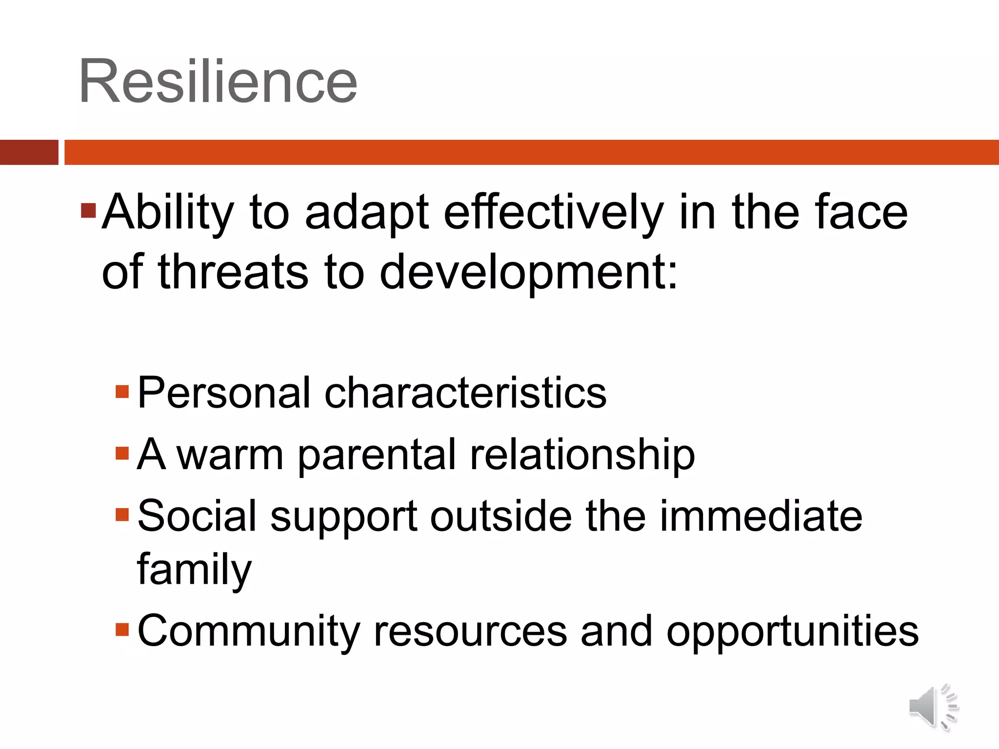 Resilience
Ability to adapt effectively in the face
of threats to development:
Personal characteristics
A warm parental relationship
Social support outside the immediate
family
Community resources and opportunities
 