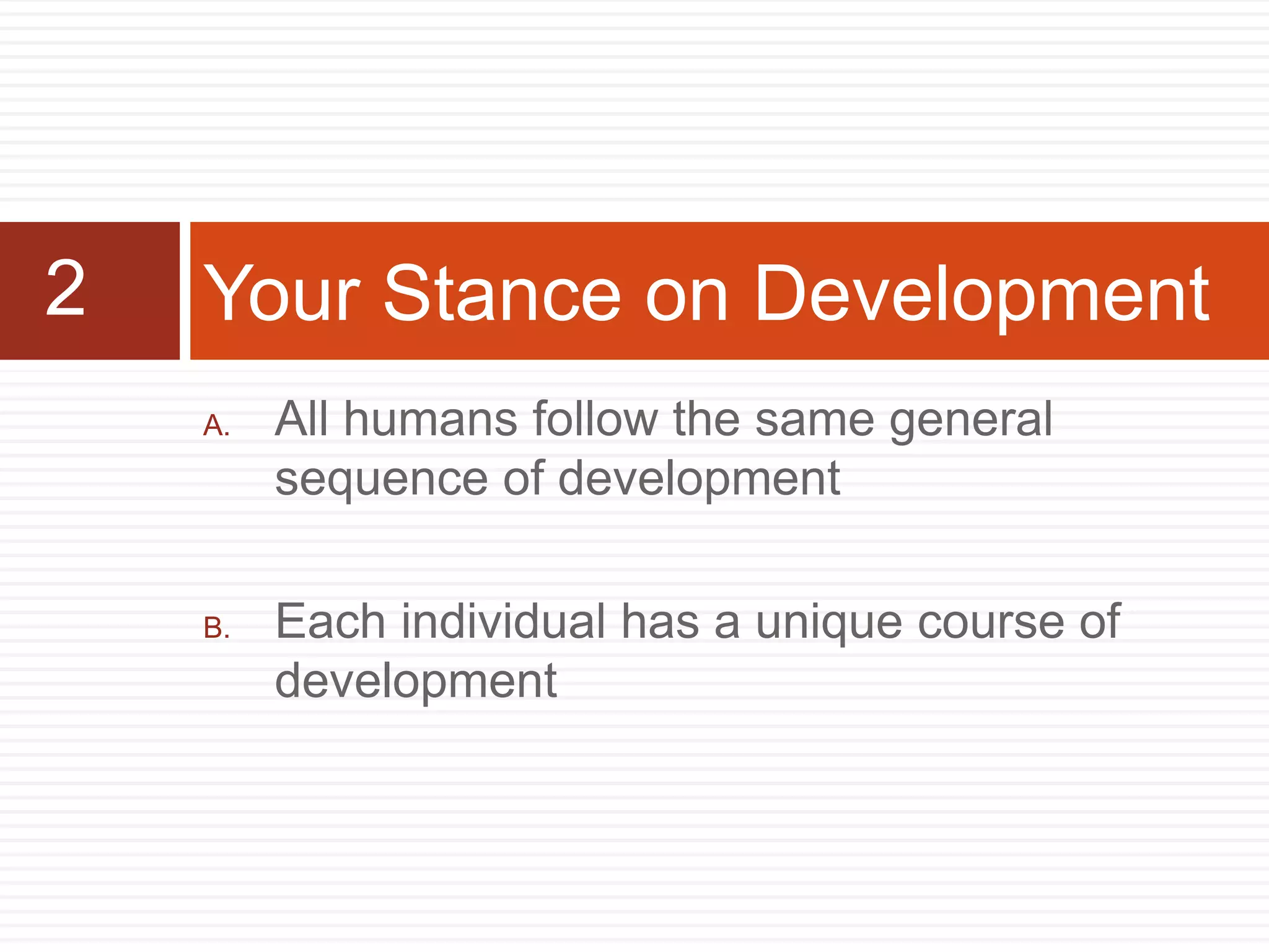 A. All humans follow the same general
sequence of development
B. Each individual has a unique course of
development
Your Stance on Development2
 