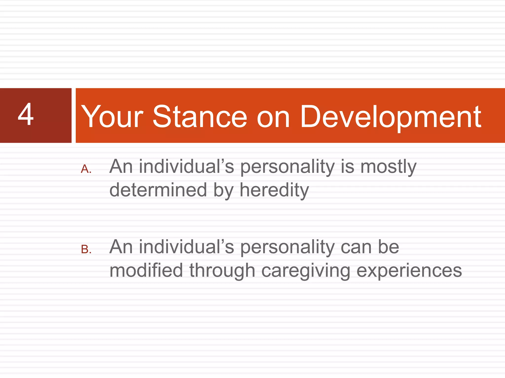 A. An individual’s personality is mostly
determined by heredity
B. An individual’s personality can be
modified through caregiving experiences
Your Stance on Development4
 
