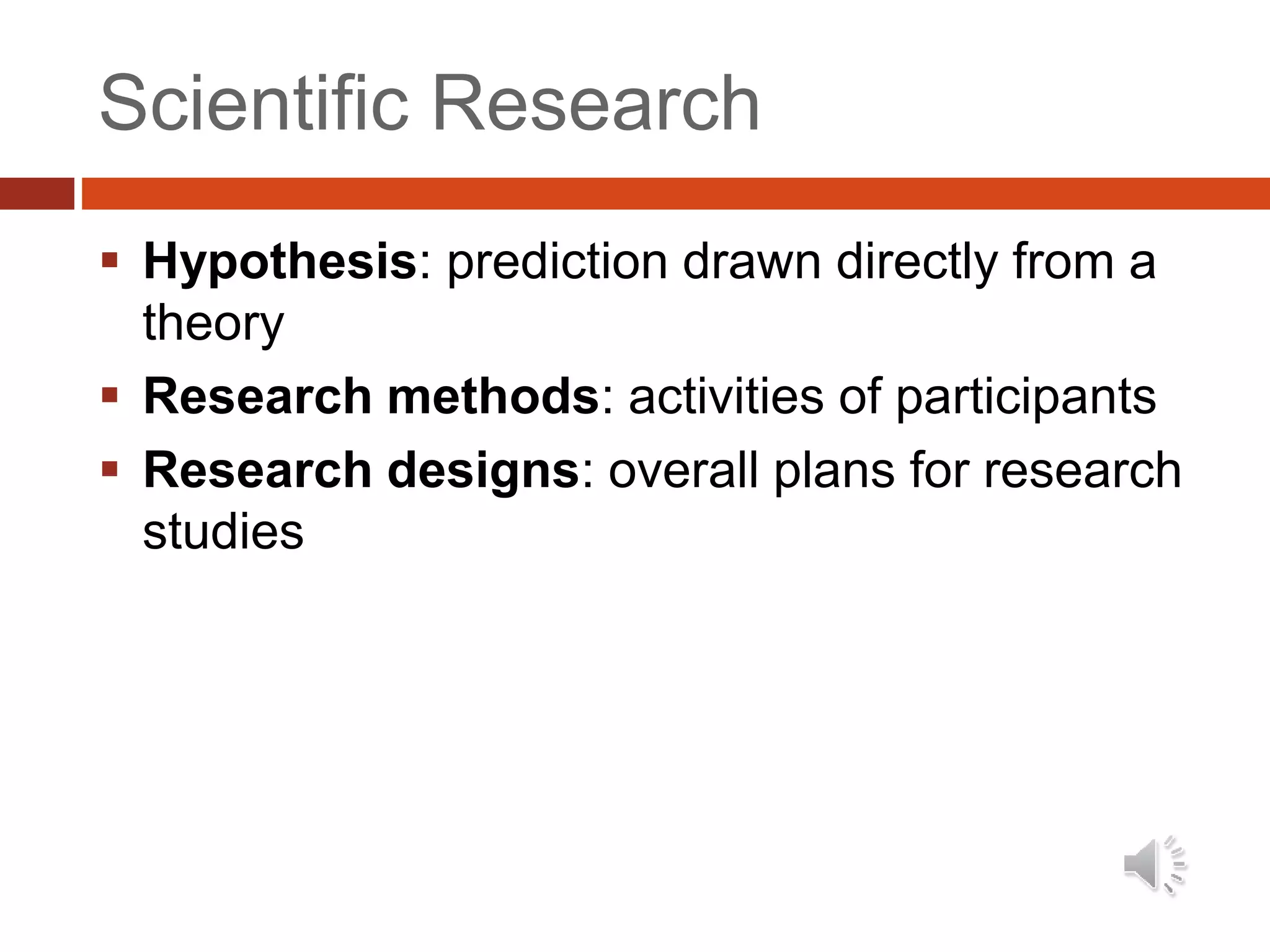 Scientific Research
 Hypothesis: prediction drawn directly from a
theory
 Research methods: activities of participants
 Research designs: overall plans for research
studies
 