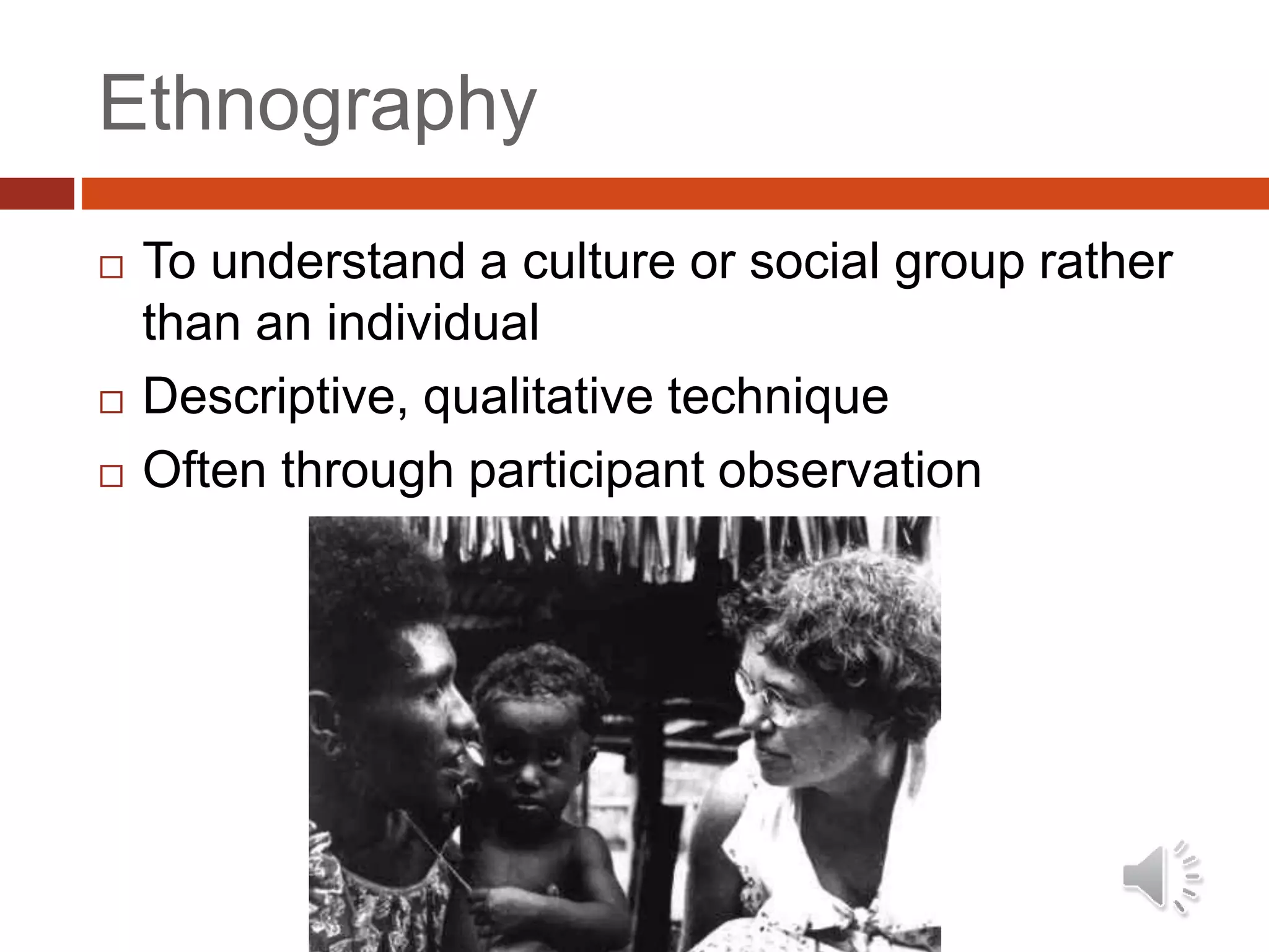 Ethnography
 To understand a culture or social group rather
than an individual
 Descriptive, qualitative technique
 Often through participant observation
 