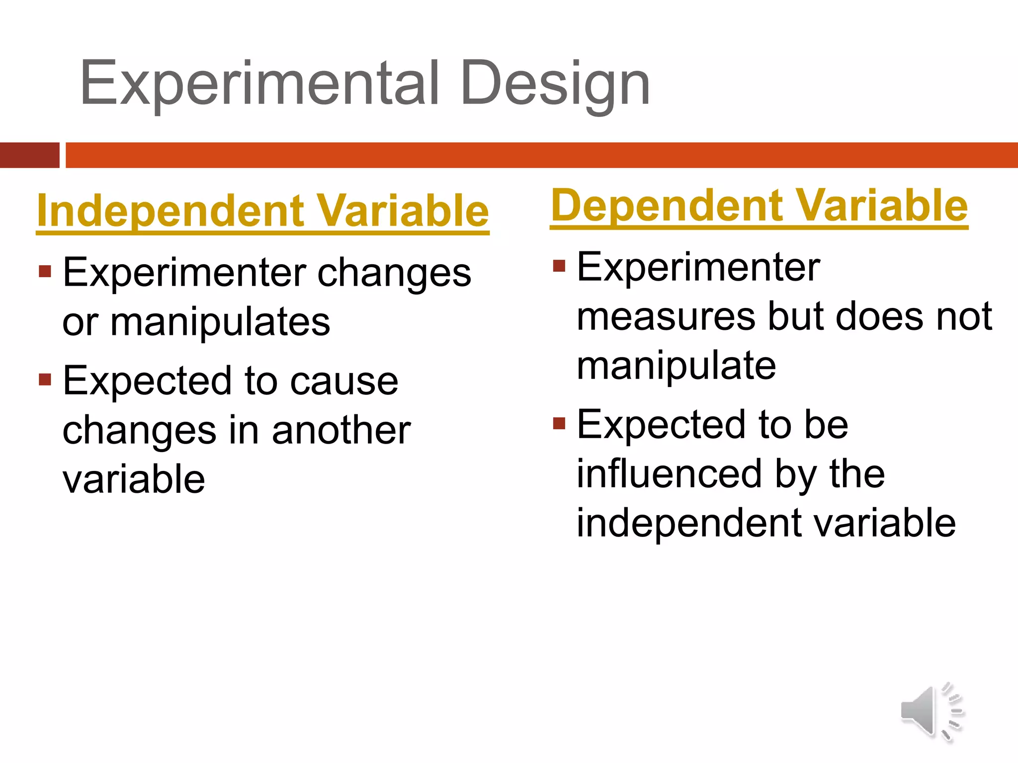 Experimental Design
Independent Variable
 Experimenter changes
or manipulates
 Expected to cause
changes in another
variable
Dependent Variable
 Experimenter
measures but does not
manipulate
 Expected to be
influenced by the
independent variable
 