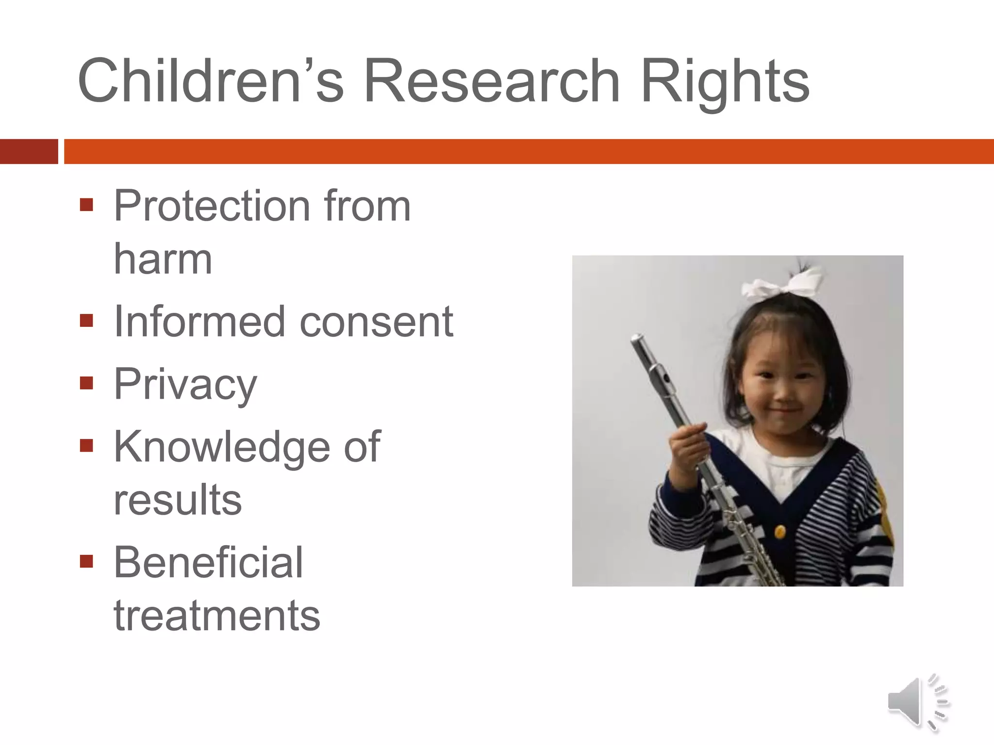 Children’s Research Rights
 Protection from
harm
 Informed consent
 Privacy
 Knowledge of
results
 Beneficial
treatments
 