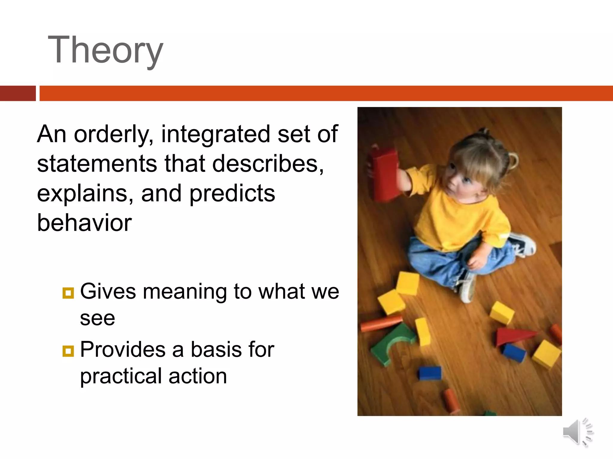 Theory
An orderly, integrated set of
statements that describes,
explains, and predicts
behavior
 Gives meaning to what we
see
 Provides a basis for
practical action
 