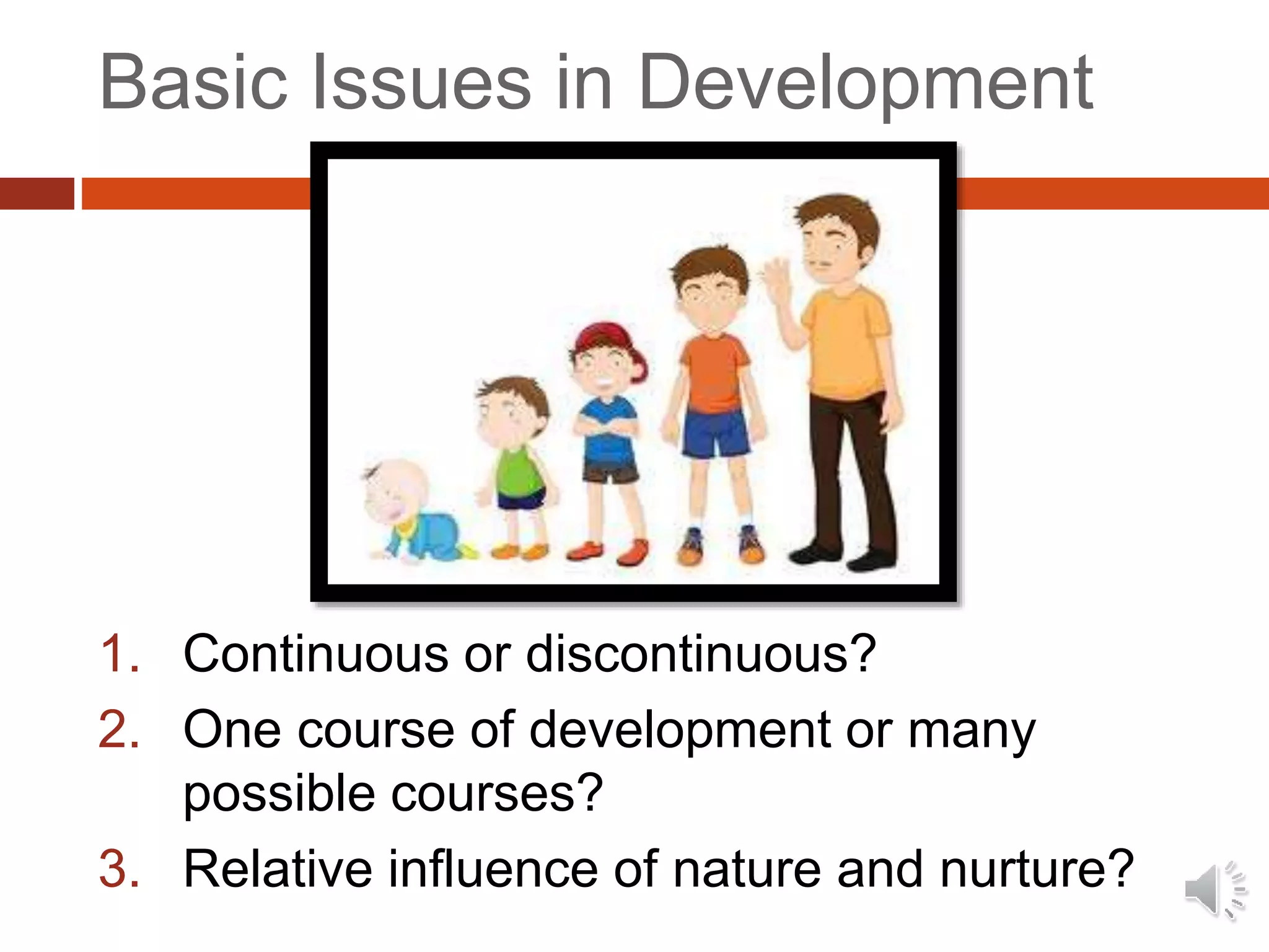 Basic Issues in Development
1. Continuous or discontinuous?
2. One course of development or many
possible courses?
3. Relative influence of nature and nurture?
 
