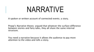 NARRATIVE 
A spoken or written account of connected events; a story. 
Propp’s Narrative theory: argued that whatever the s...