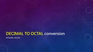 DECIMAL TO OCTAL conversion
INTEGRAL VALUES
 