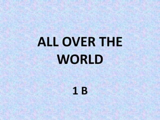 ALL OVER THE
WORLD
1 B
 
