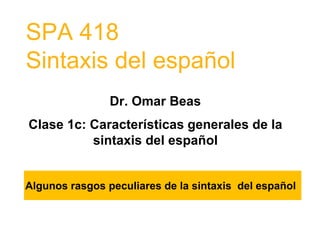 SPA 418
Sintaxis del español
Dr. Omar Beas
Clase 1c: Características generales de la
sintaxis del español
Algunos rasgos peculiares de la sintaxis del español
 