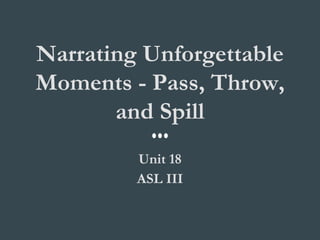 Narrating Unforgettable
Moments - Pass, Throw,
and Spill
Unit 18
ASL III
 