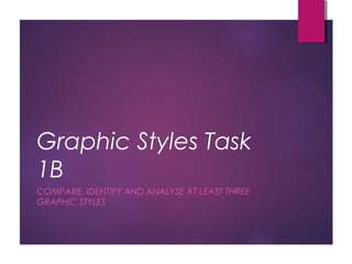 Graphic Styles Task
1B
COMPARE, IDENTIFY AND ANALYSE AT LEAST THREE
GRAPHIC STYLES
 