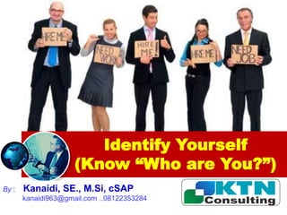 Identify Yourself
(Know “Who are You?”)
By : Kanaidi, SE., M.Si, cSAP
kanaidi963@gmail.com ..08122353284
 