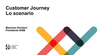 Customer Journey
Lo scenario
Massimo Giordani
Presidente AISM
 