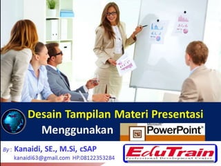 Desain Tampilan Materi Presentasi
Menggunakan PowerPoint
By : Kanaidi, SE., M.Si, cSAP
kanaidi63@gmail.com HP.08122353284 1
 