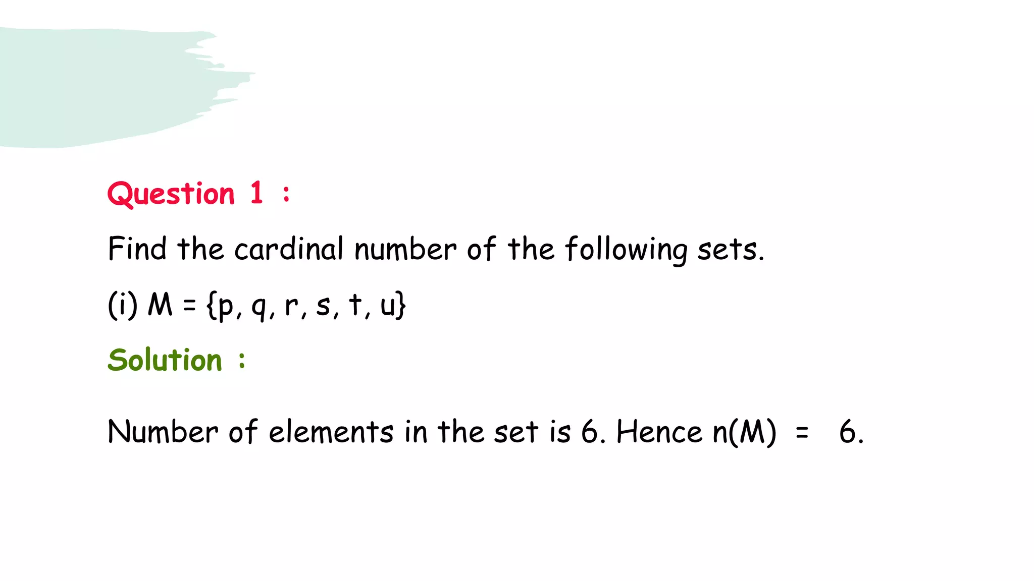 Question 1 :
Find the cardinal number of the following sets.
(i) M = {p, q, r, s, t, u}
Solution :
Number of elements in the set is 6. Hence n(M) = 6.
 