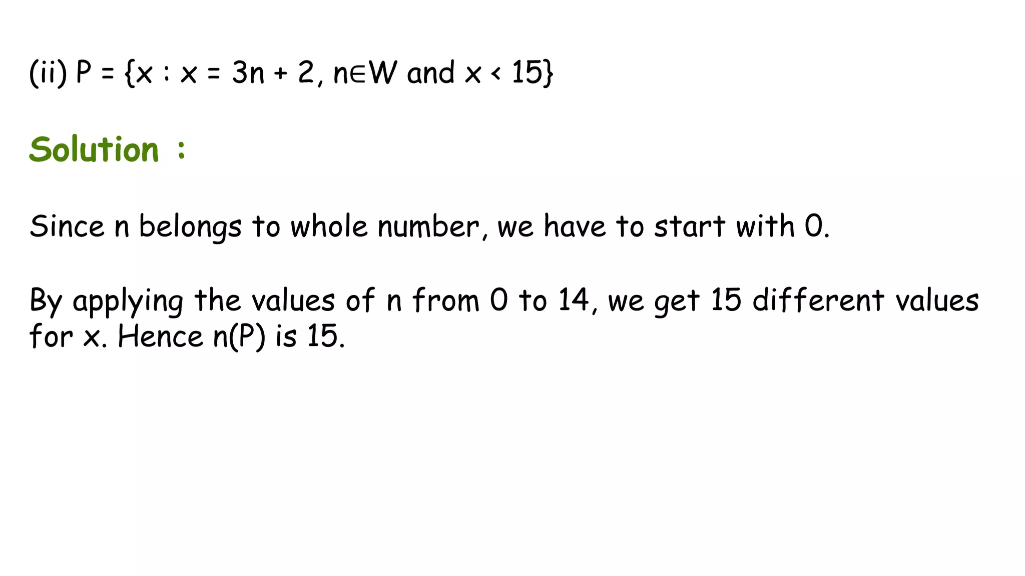 (ii) P = {x : x = 3n + 2, n∈W and x < 15}
Solution :
Since n belongs to whole number, we have to start with 0.
By applying the values of n from 0 to 14, we get 15 different values
for x. Hence n(P) is 15.
 