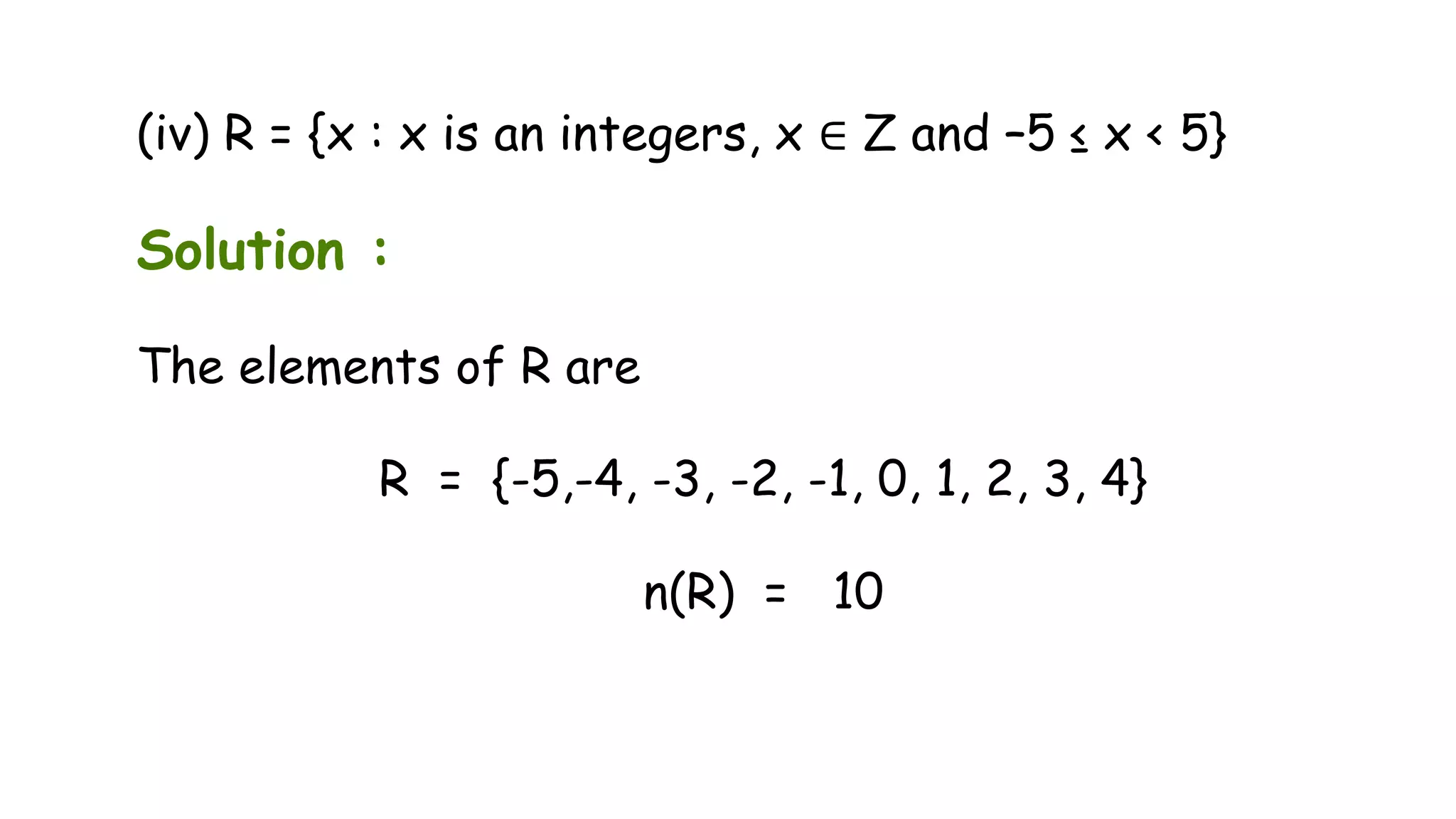 (iv) R = {x : x is an integers, x ∈ Z and –5 ≤ x < 5}
Solution :
The elements of R are
R = {-5,-4, -3, -2, -1, 0, 1, 2, 3, 4}
n(R) = 10
 