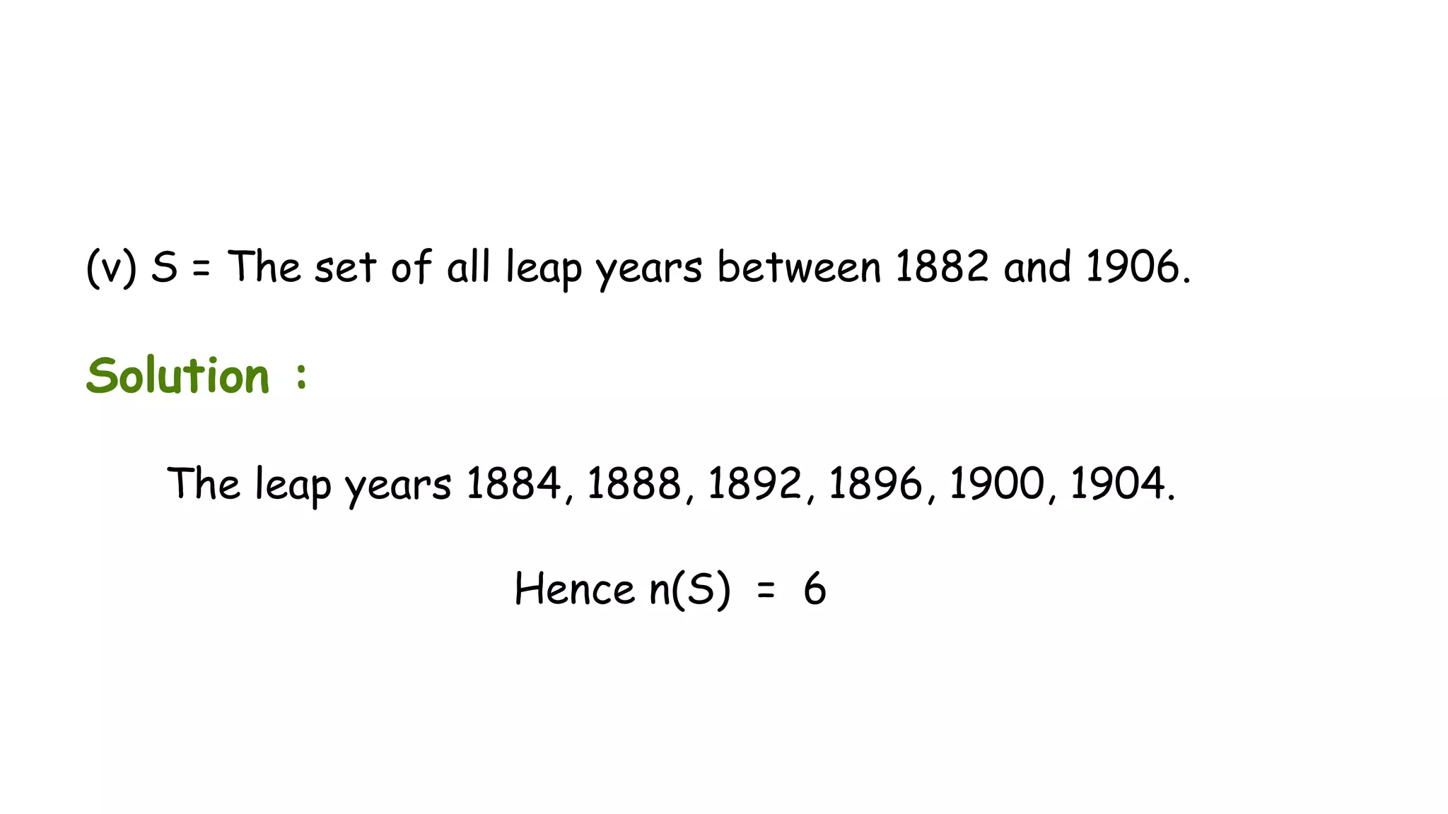 (v) S = The set of all leap years between 1882 and 1906.
Solution :
The leap years 1884, 1888, 1892, 1896, 1900, 1904.
Hence n(S) = 6
 