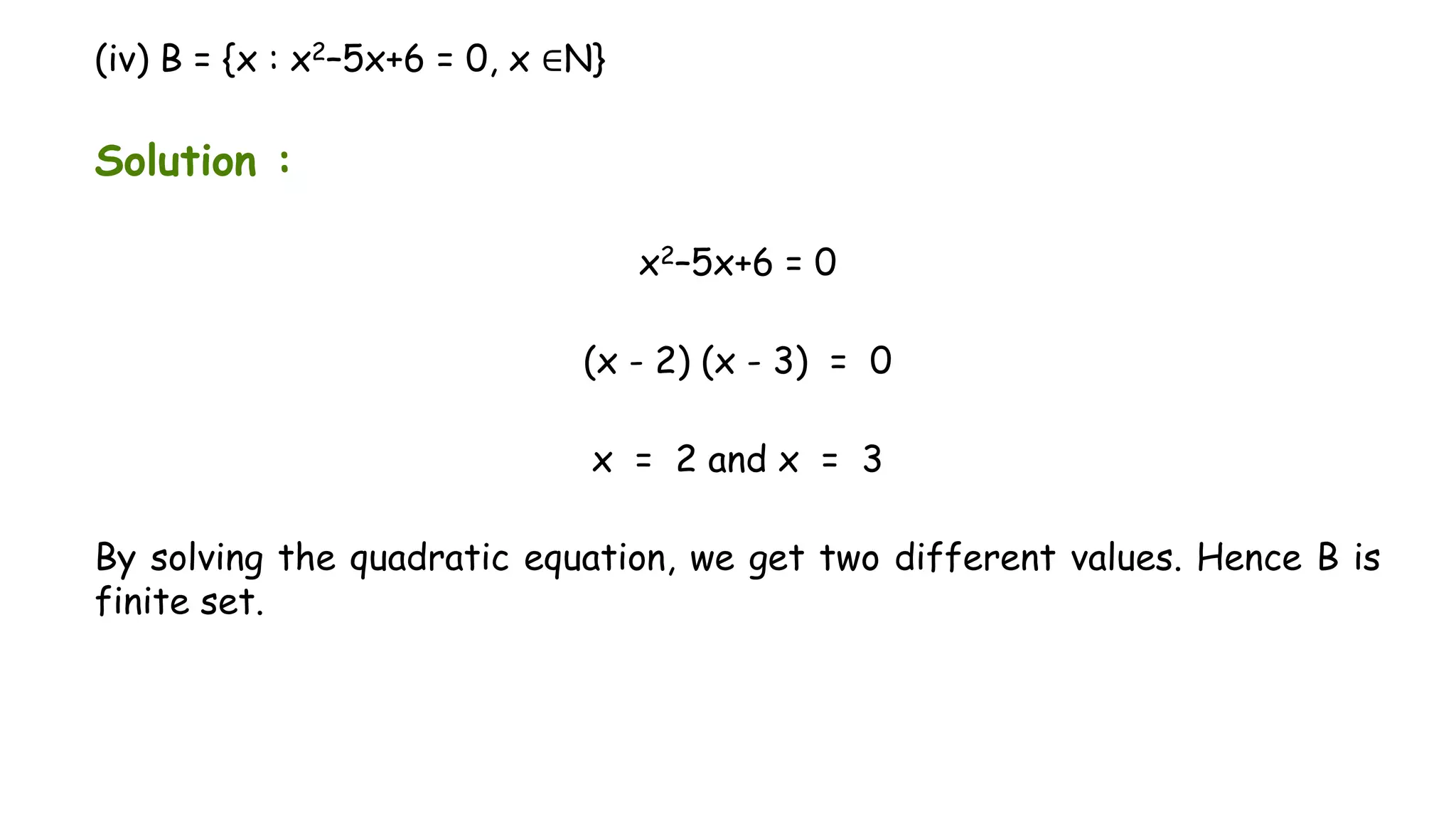 (iv) B = {x : x2–5x+6 = 0, x ∈N}
Solution :
x2–5x+6 = 0
(x - 2) (x - 3) = 0
x = 2 and x = 3
By solving the quadratic equation, we get two different values. Hence B is
finite set.
 
