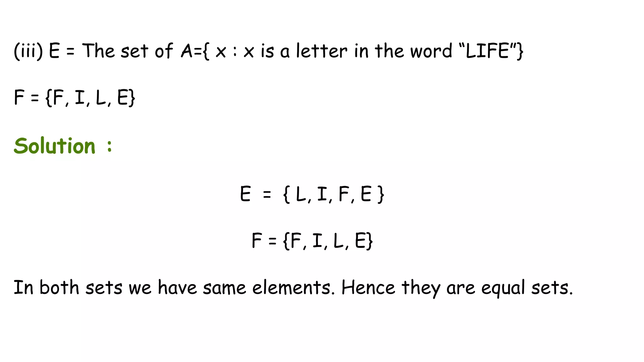(iii) E = The set of A={ x : x is a letter in the word “LIFE”}
F = {F, I, L, E}
Solution :
E = { L, I, F, E }
F = {F, I, L, E}
In both sets we have same elements. Hence they are equal sets.
 
