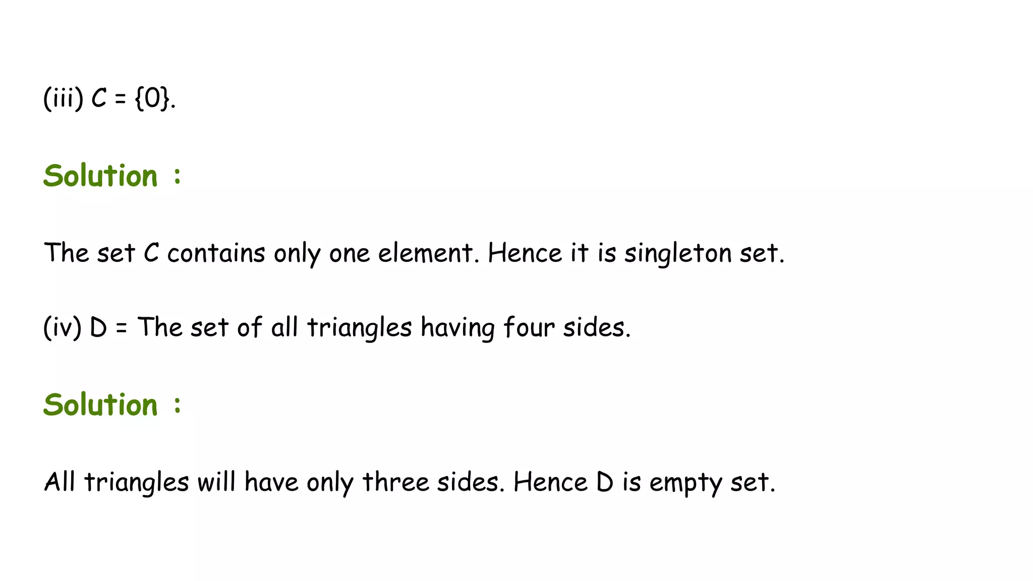 (iii) C = {0}.
Solution :
The set C contains only one element. Hence it is singleton set.
(iv) D = The set of all triangles having four sides.
Solution :
All triangles will have only three sides. Hence D is empty set.
 