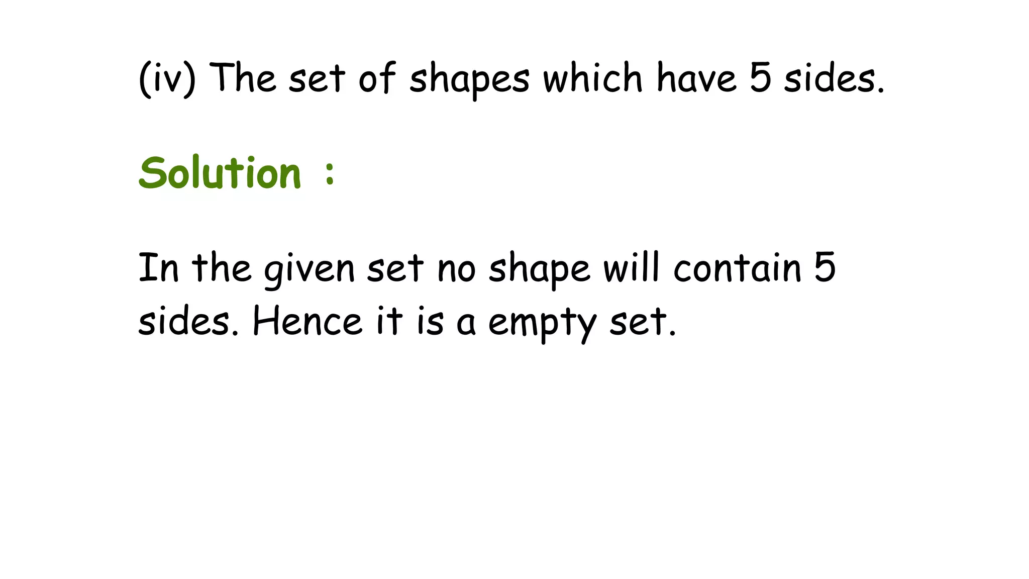 (iv) The set of shapes which have 5 sides.
Solution :
In the given set no shape will contain 5
sides. Hence it is a empty set.
 