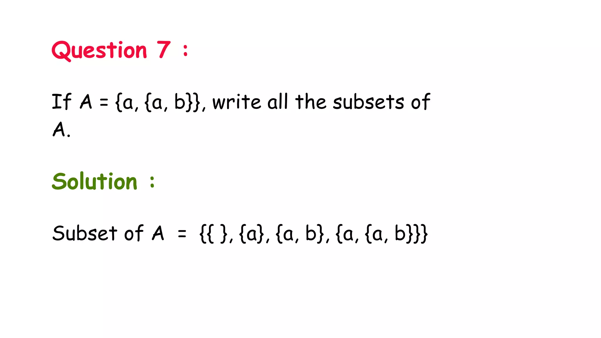 Question 7 :
If A = {a, {a, b}}, write all the subsets of
A.
Solution :
Subset of A = {{ }, {a}, {a, b}, {a, {a, b}}}
 