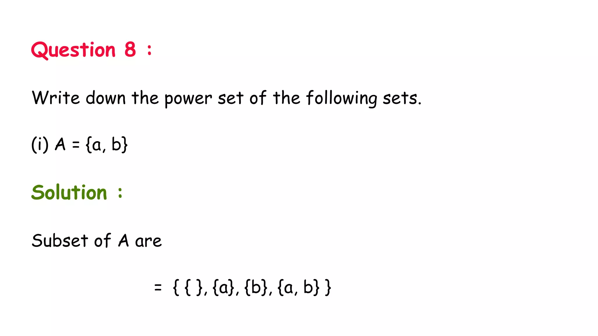 Question 8 :
Write down the power set of the following sets.
(i) A = {a, b}
Solution :
Subset of A are
= { { }, {a}, {b}, {a, b} }
 
