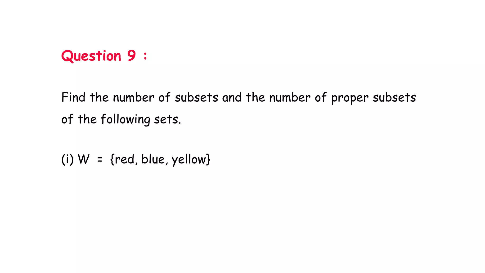 Question 9 :
Find the number of subsets and the number of proper subsets
of the following sets.
(i) W = {red, blue, yellow}
 
