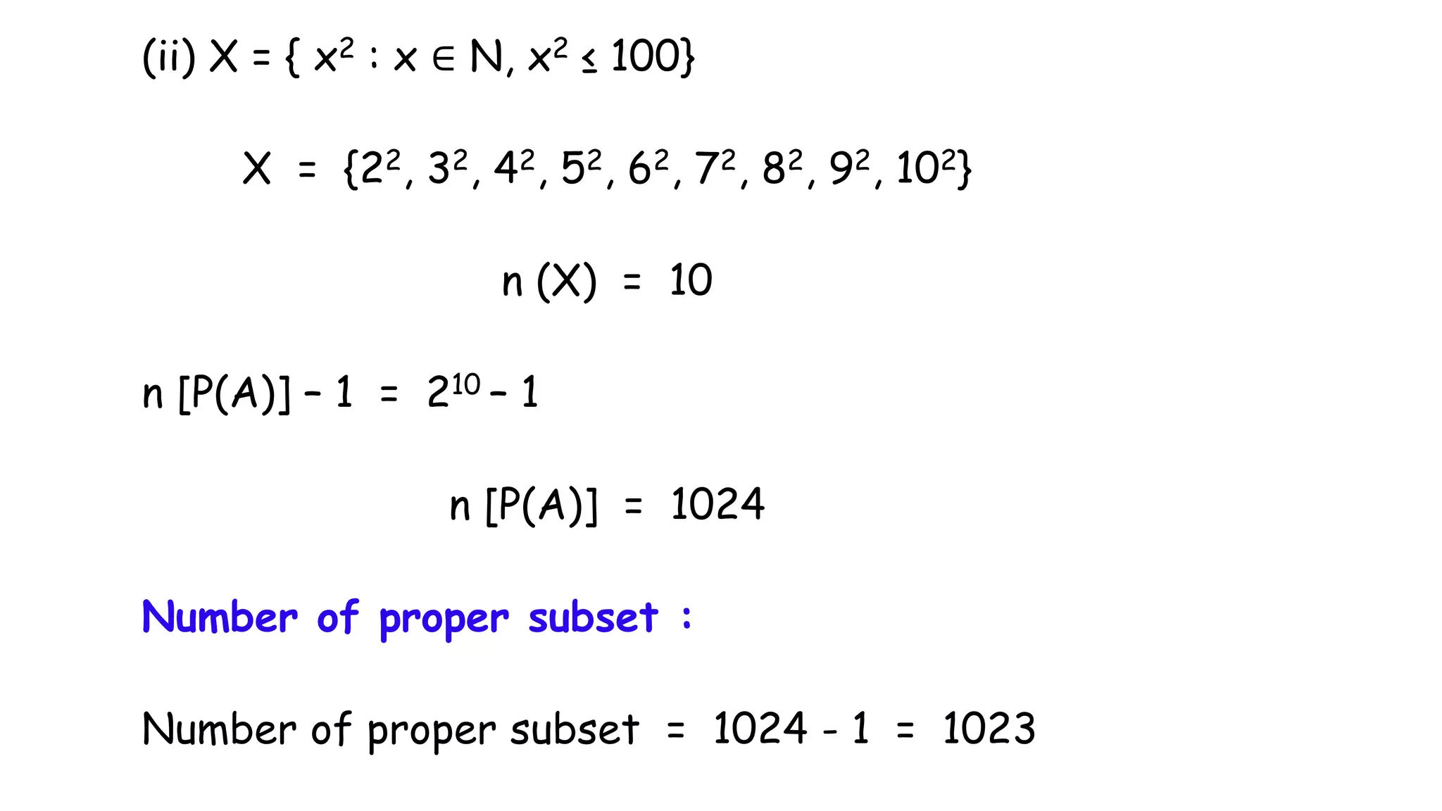 (ii) X = { x2 : x ∈ N, x2 ≤ 100}
X = {22, 32, 42, 52, 62, 72, 82, 92, 102}
n (X) = 10
n [P(A)] – 1 = 210 – 1
n [P(A)] = 1024
Number of proper subset :
Number of proper subset = 1024 - 1 = 1023
 