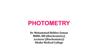 PHOTOMETRY
Dr. Mohammad Shiblee Zaman
MBBS, MD (Biochemistry)
Lecturer (Biochemistry)
Dhaka Medical College
 