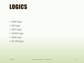 LOGICS
4/1/2016 Sanjay Humania [M.Tech - Mechatronics] 45
• AND logic
• OR logic
• NOT logic
• NAND logic
• NOR logic
• EX-OR logic
 