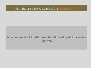 EL JUICIO ES UNA ACTIVIDAD ATEMPORAL
Podemos emitir juicios del presente, del pasado y de los eventos
por venir
 