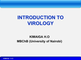 INTRODUCTION TO
VIROLOGY
KIMAIGA H.O
MBChB (University of Nairobi)
 