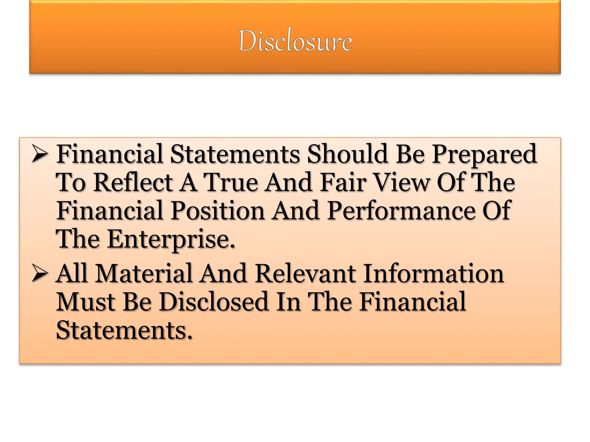  Financial Statements Should Be Prepared
To Reflect A True And Fair View Of The
Financial Position And Performance Of
The Enterprise.
 All Material And Relevant Information
Must Be Disclosed In The Financial
Statements.
 