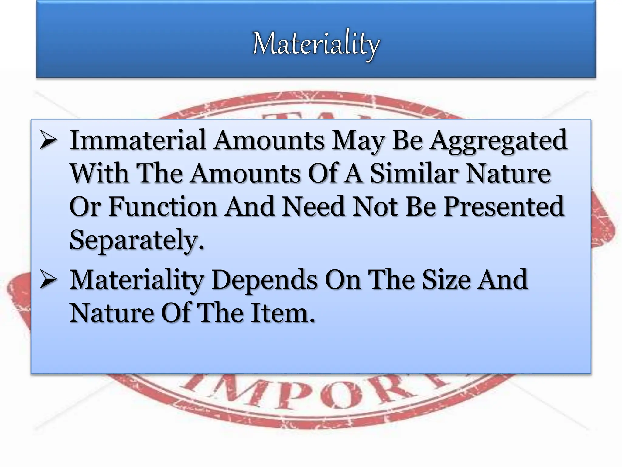  Immaterial Amounts May Be Aggregated
With The Amounts Of A Similar Nature
Or Function And Need Not Be Presented
Separately.
 Materiality Depends On The Size And
Nature Of The Item.
 