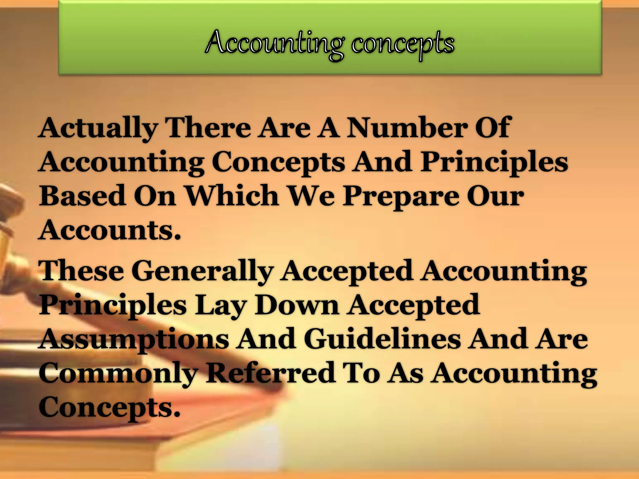 Actually There Are A Number Of
Accounting Concepts And Principles
Based On Which We Prepare Our
Accounts.
These Generally Accepted Accounting
Principles Lay Down Accepted
Assumptions And Guidelines And Are
Commonly Referred To As Accounting
Concepts.
 