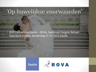 • BOR Partnership Zwolle – ROVA, Nationaal Congres Beheer 
Openbare Ruimte, donderdag 27-11-2014 Zwolle 
 