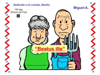 “Beatus ille”
Miguel-A.
Dedicado a mi cuñado, Basilio.
143 seg.
(Puturru de Fua)
 