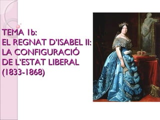 TEMA 1b:  EL REGNAT D’ISABEL II: LA CONFIGURACIÓ DE L’ESTAT LIBERAL (1833-1868) 