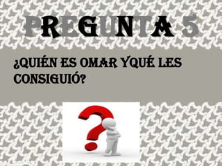 PREGUNTA 5¿Quién ES OMAR YQué LES CONSiGUIó?