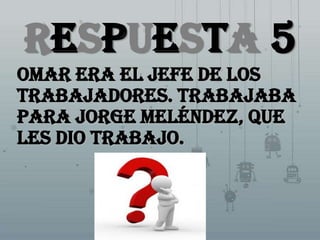 RESPUESTA 5OMAR ERa EL JEFE DE LOS TRABAJADORES. TRABAJAba PARA Jorge Meléndez, Que LES dio TRABAJO. 
