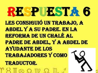 RESPUESTA 6LES CONSIGUió un TRABAJO, a abdel y a su padre. en la Reforma de un chalé al padre de abdel, y a abdel de ayudante de los trabajadores y comotraductor.