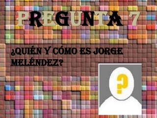 PREGUNTA 7¿Quién Y Cómo ES JORGE MELéNDEZ?