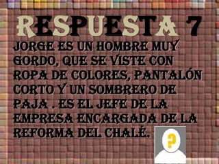 RESPUESTA 7JORGE ES UN HOMBRE MUY GORDO, que SE VISTE CON ROPA DE COLORES, PANTALÓN CORTO Y UN SOMBRERO DE PAJA . es el jefe de la empresa encargada de la reforma del chalé.