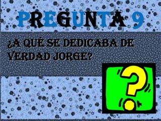 PREGUNTA 9¿a QUé SE DEDICABA DE VERDAD JORGE?