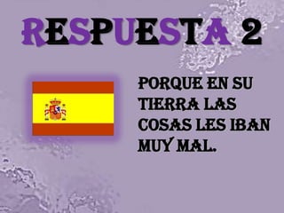 RESPUESTA 2PORQUE EN SU TIERRA LAS COSAS LES IBAN MUY MAL.