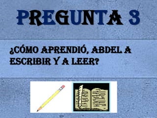 PREGUNTA 3¿CÓMO APRENDIÓ, ABDEL A ESCRIBIR Y A LEER?