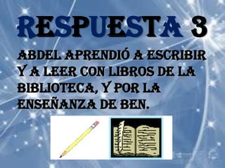 RESPUESTA 3Abdel APRENDIÓ A ESCRIBIR Y A LEER CON LIBROS DE LA BIBLIOTECA, Y POR LA ENSEÑANZA DE BEN.